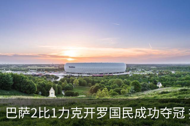 巴萨2比1力克开罗国民成功夺冠 拉菲尼亚荣膺最佳