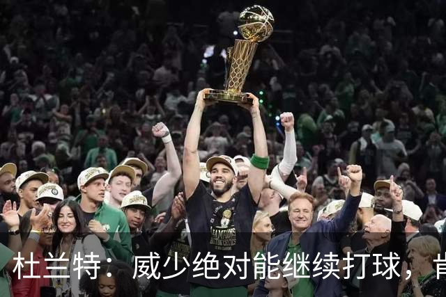 杜兰特：威少绝对能继续打球，肯定会有人想要他