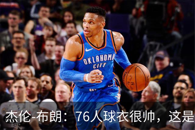 杰伦-布朗：76人球衣很帅，这是我生涯第一次穿其他球队的球衣